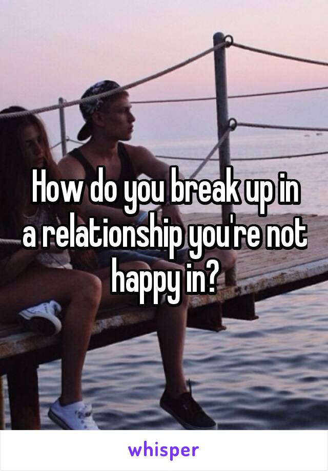 How do you break up in a relationship you're not happy in?