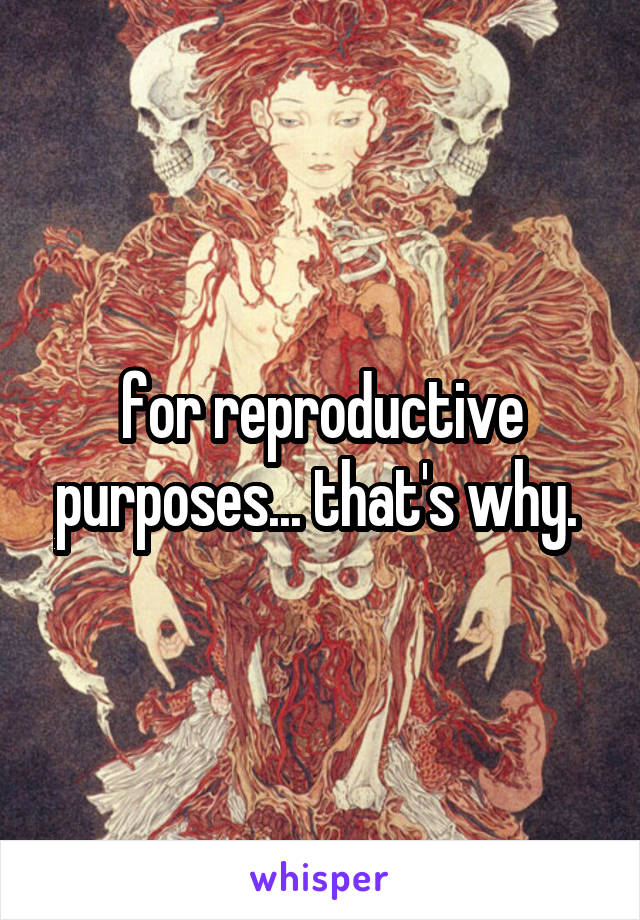 for reproductive purposes... that's why. 