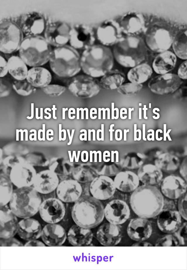 Just remember it's made by and for black women