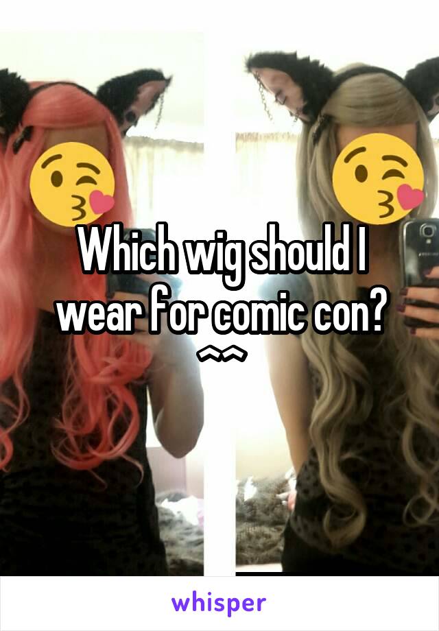 Which wig should I wear for comic con? ^^