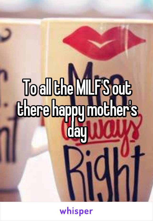 To all the MILF'S out there happy mother's day