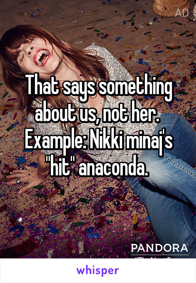 That says something about us, not her. 
Example: Nikki minaj's "hit" anaconda. 
