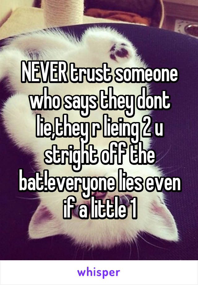 NEVER trust someone who says they dont lie,they r lieing 2 u stright off the bat!everyone lies even if a little 1