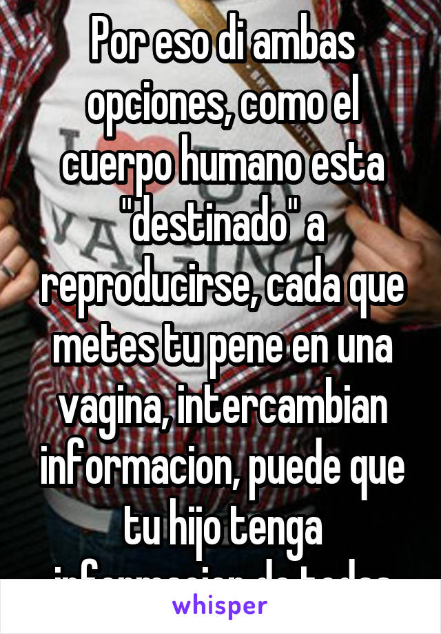 Por eso di ambas opciones, como el cuerpo humano esta "destinado" a reproducirse, cada que metes tu pene en una vagina, intercambian informacion, puede que tu hijo tenga informacion de todas