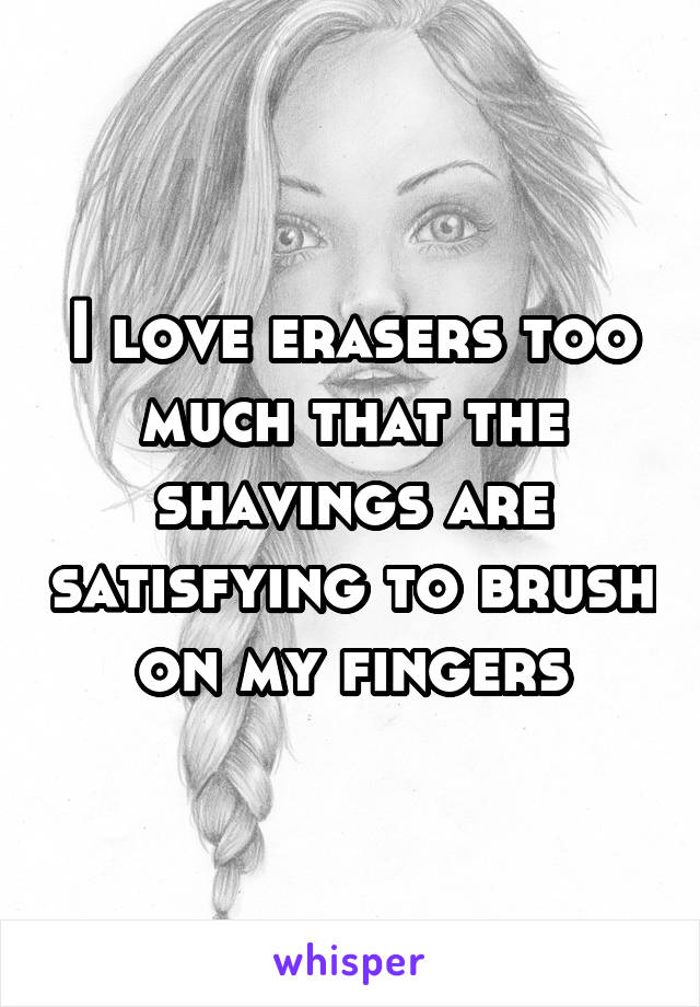 I love erasers too much that the shavings are satisfying to brush on my fingers