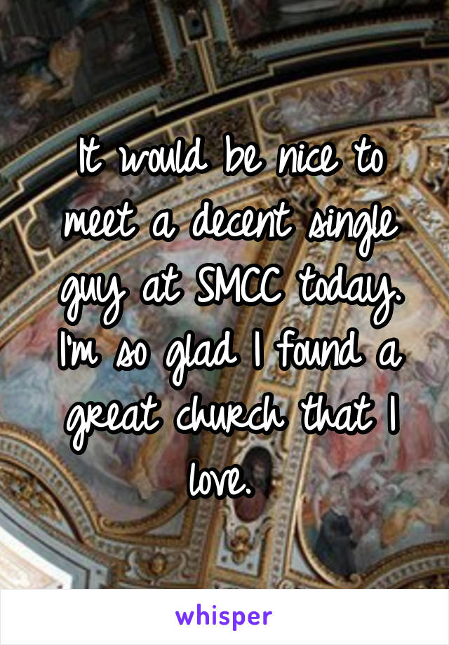 It would be nice to meet a decent single guy at SMCC today. I'm so glad I found a great church that I love. 