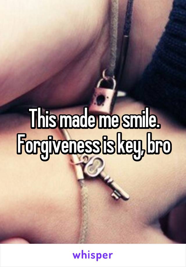 This made me smile. Forgiveness is key, bro