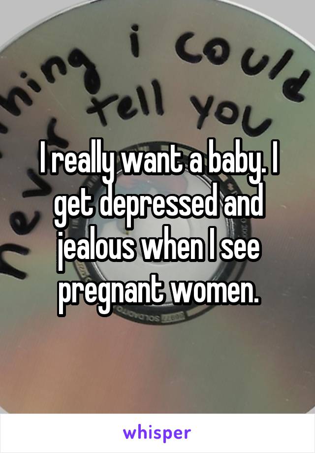 I really want a baby. I get depressed and jealous when I see pregnant women.