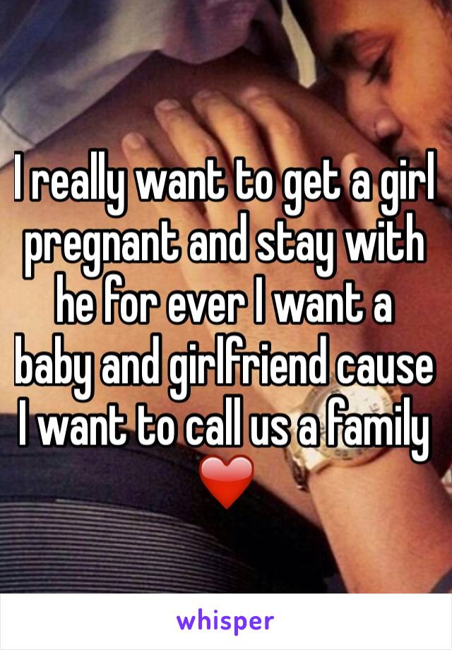 I really want to get a girl pregnant and stay with he for ever I want a baby and girlfriend cause I want to call us a family ❤️