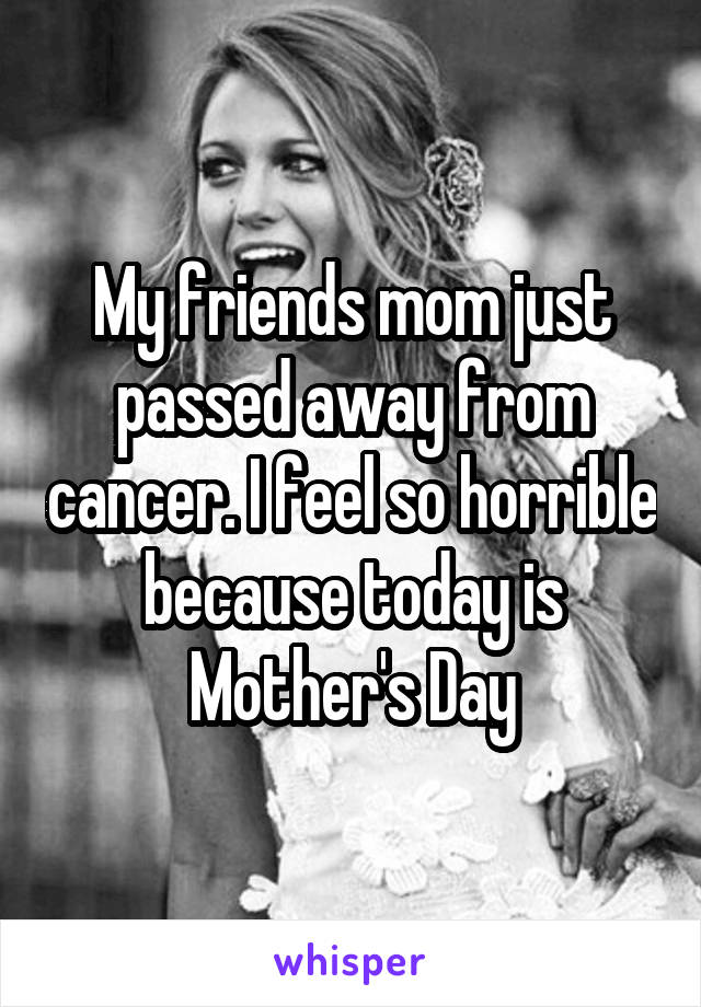 My friends mom just passed away from cancer. I feel so horrible because today is Mother's Day