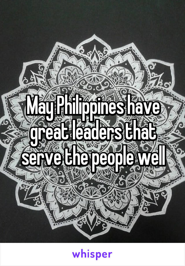 May Philippines have great leaders that serve the people well