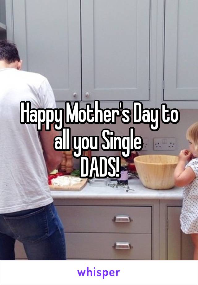 Happy Mother's Day to all you Single 
DADS!