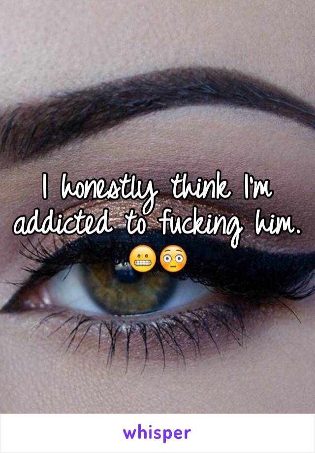 I honestly think I'm addicted to fucking him. 😬😳