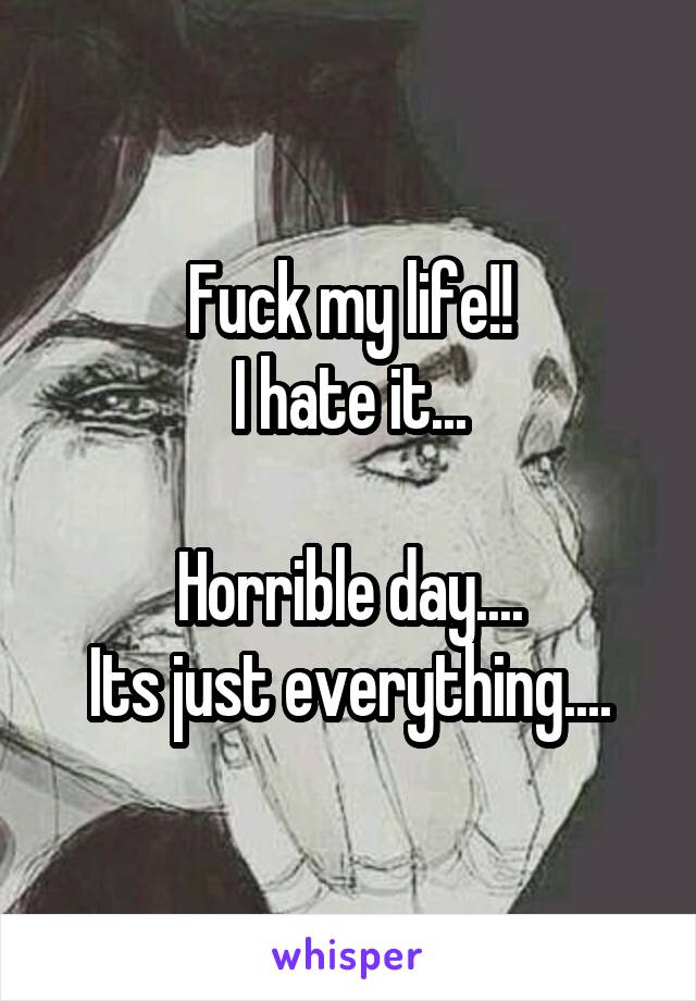 Fuck my life!!
I hate it...

Horrible day....
Its just everything....