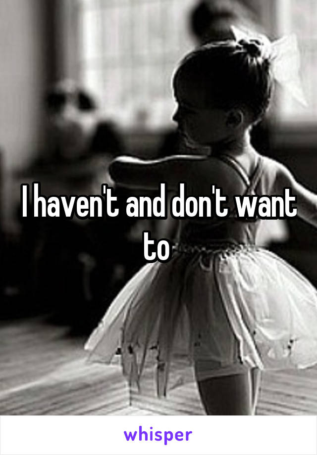 I haven't and don't want to 