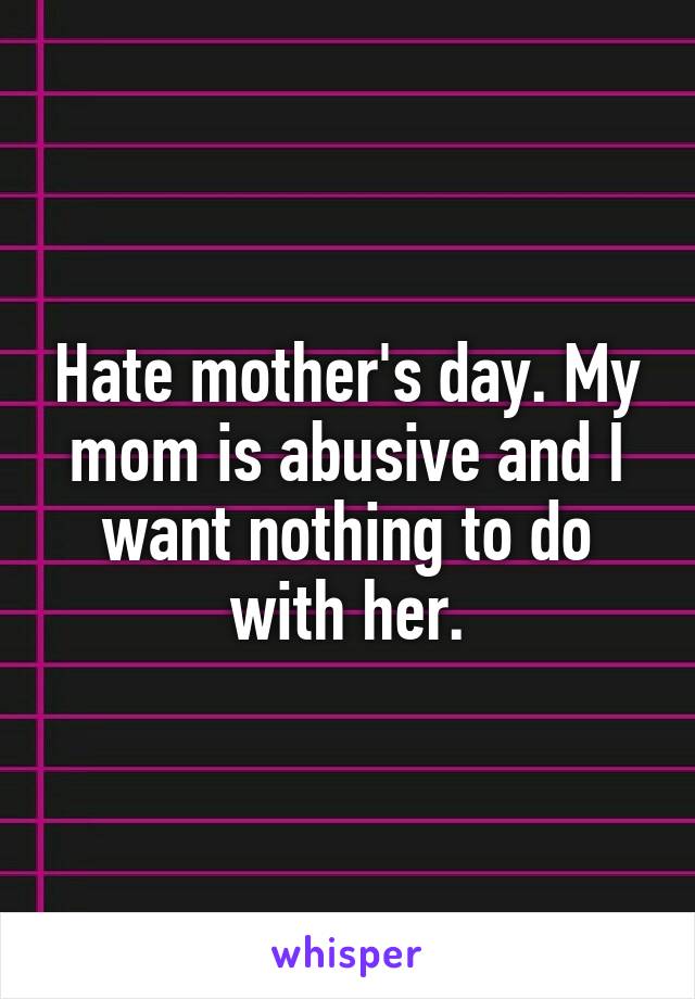 Hate mother's day. My mom is abusive and I want nothing to do with her.