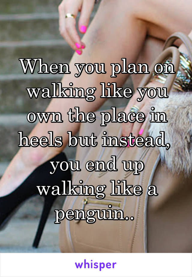 When you plan on walking like you own the place in heels but instead,  you end up walking like a penguin.. 