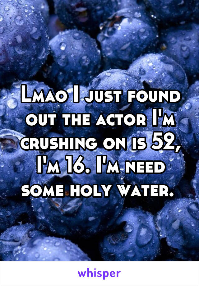 Lmao I just found out the actor I'm crushing on is 52, I'm 16. I'm need some holy water. 