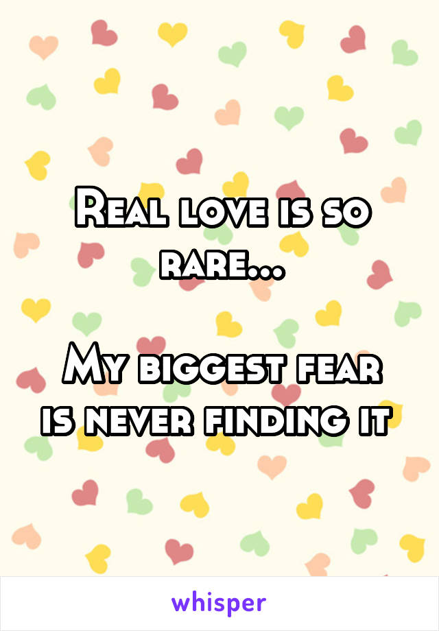 Real love is so rare...

My biggest fear is never finding it 