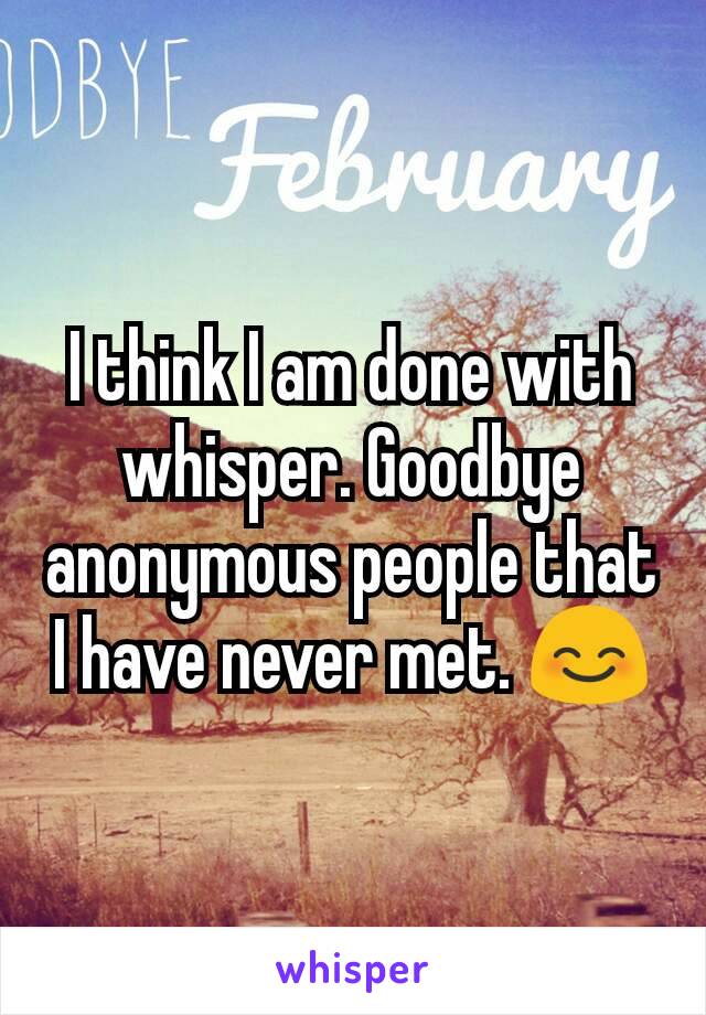 I think I am done with whisper. Goodbye anonymous people that I have never met. 😊