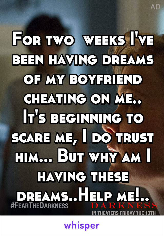 For two  weeks I've been having dreams of my boyfriend cheating on me.. It's beginning to scare me, I do trust him... But why am I having these dreams..Help me!..