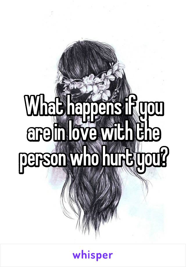 What happens if you are in love with the person who hurt you?