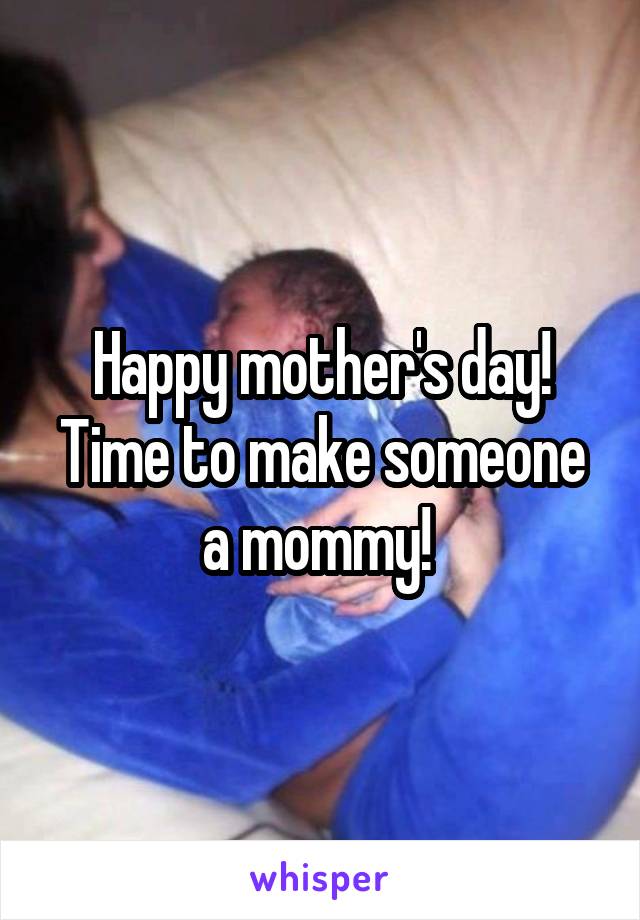 Happy mother's day! Time to make someone a mommy! 