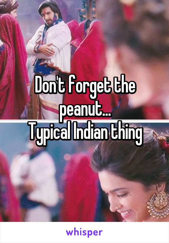 Don't forget the peanut...
Typical Indian thing
