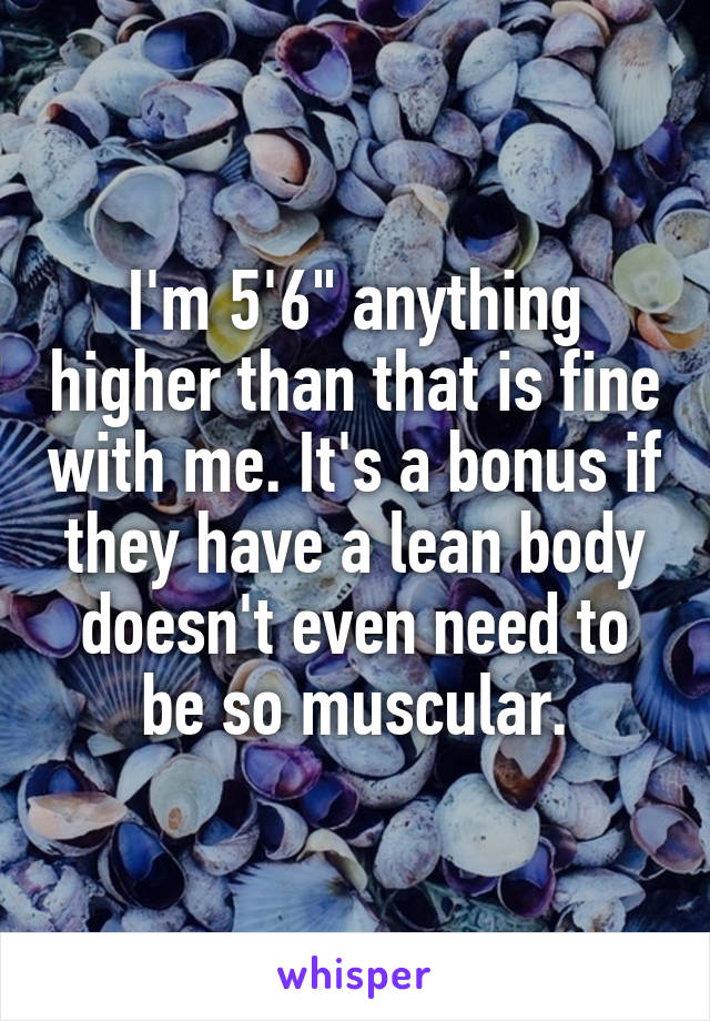 I'm 5'6" anything higher than that is fine with me. It's a bonus if they have a lean body doesn't even need to be so muscular.