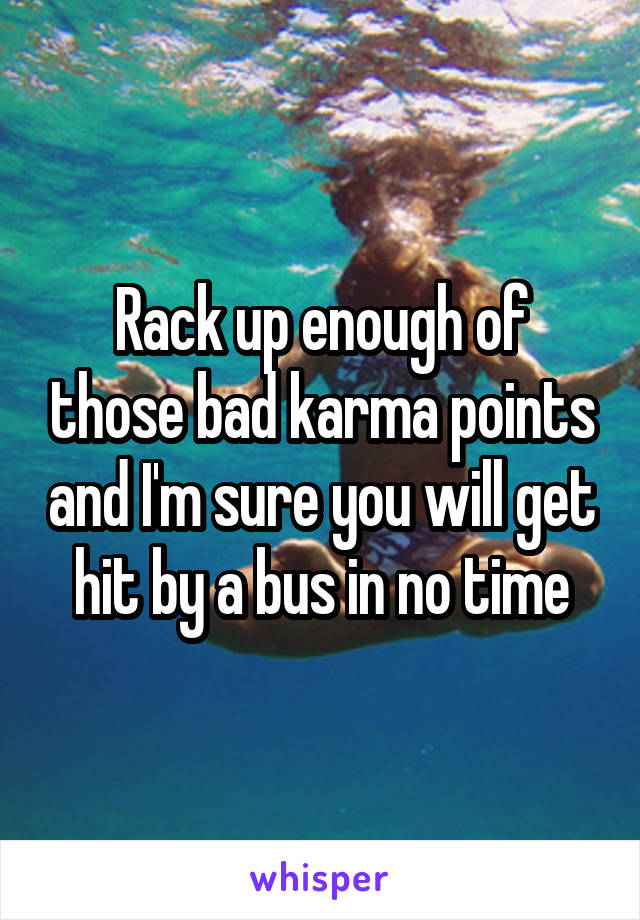 Rack up enough of those bad karma points and I'm sure you will get hit by a bus in no time