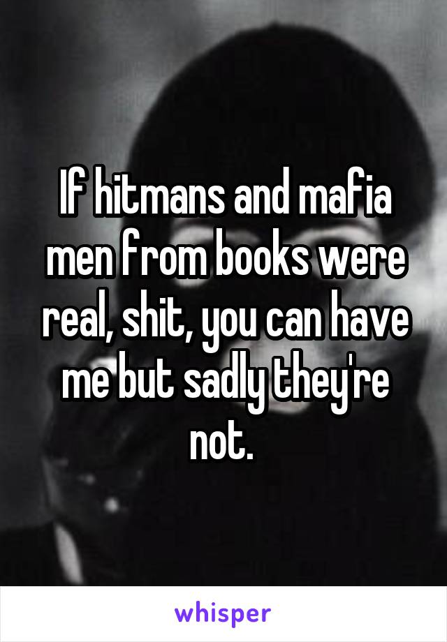 If hitmans and mafia men from books were real, shit, you can have me but sadly they're not. 