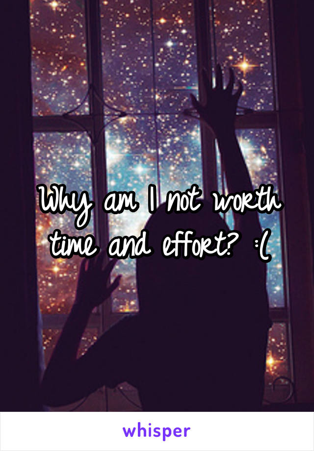 Why am I not worth time and effort? :(