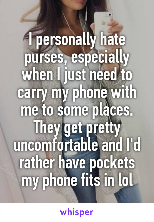 I personally hate purses, especially when I just need to carry my phone with me to some places. They get pretty uncomfortable and I'd rather have pockets my phone fits in lol