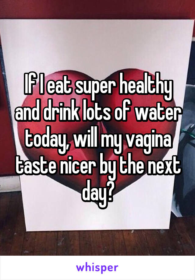 If I eat super healthy and drink lots of water today, will my vagina taste nicer by the next day?