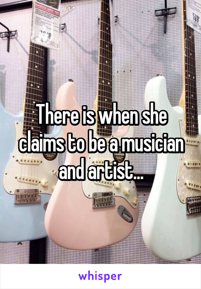 There is when she claims to be a musician and artist...