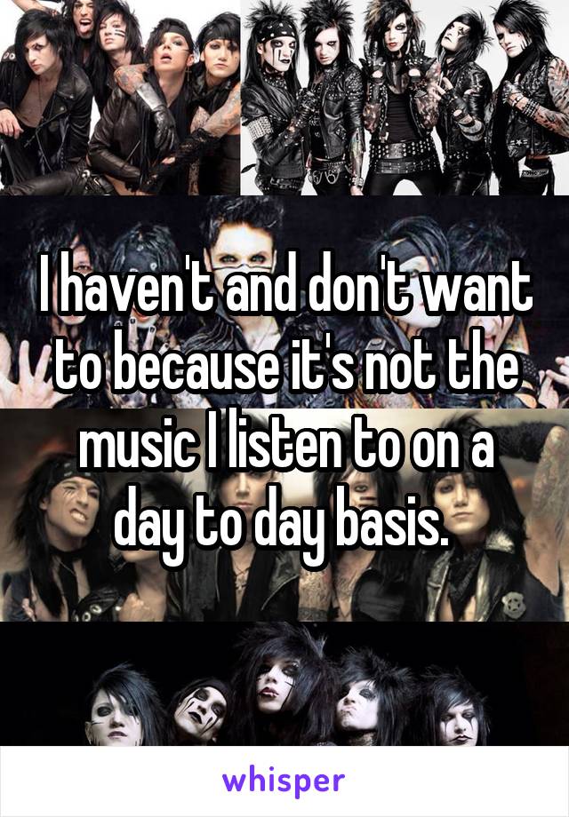 I haven't and don't want to because it's not the music I listen to on a day to day basis. 