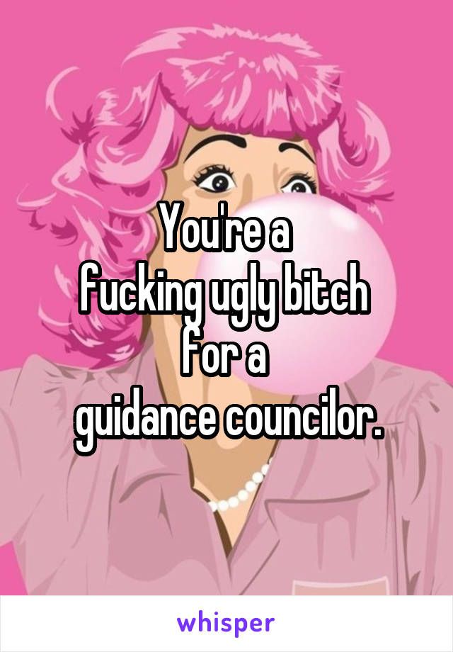 You're a 
fucking ugly bitch 
for a 
guidance councilor.