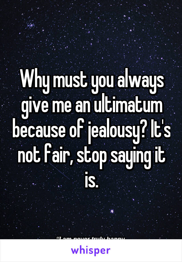 Why must you always give me an ultimatum because of jealousy? It's not fair, stop saying it is.