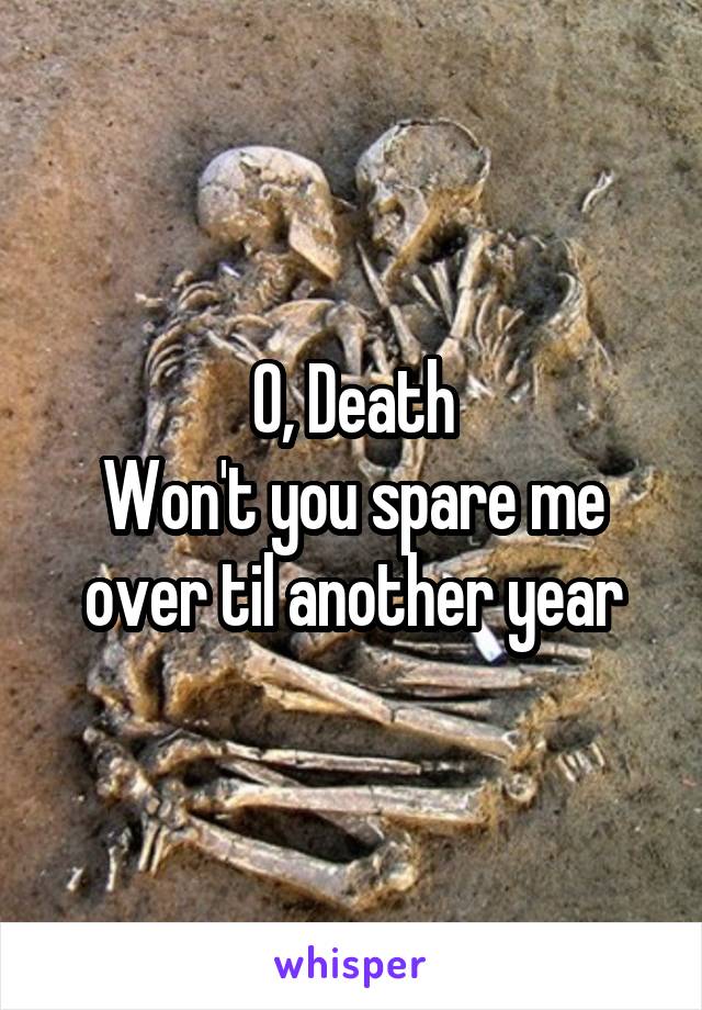 O, Death
Won't you spare me over til another year