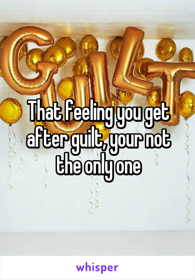 That feeling you get after guilt, your not the only one