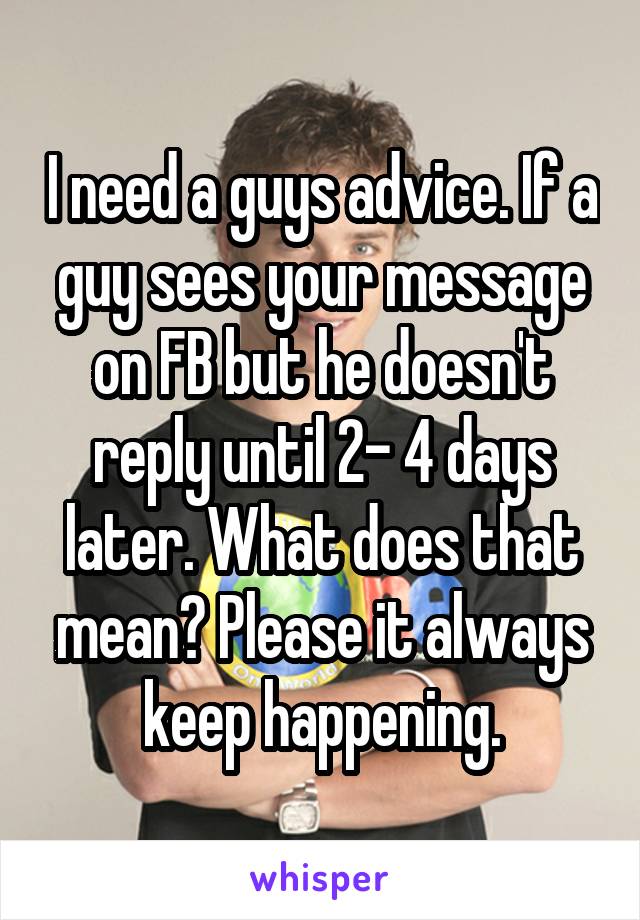 I need a guys advice. If a guy sees your message on FB but he doesn't reply until 2- 4 days later. What does that mean? Please it always keep happening.