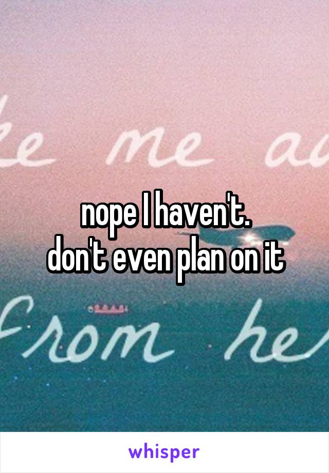 nope I haven't.
don't even plan on it