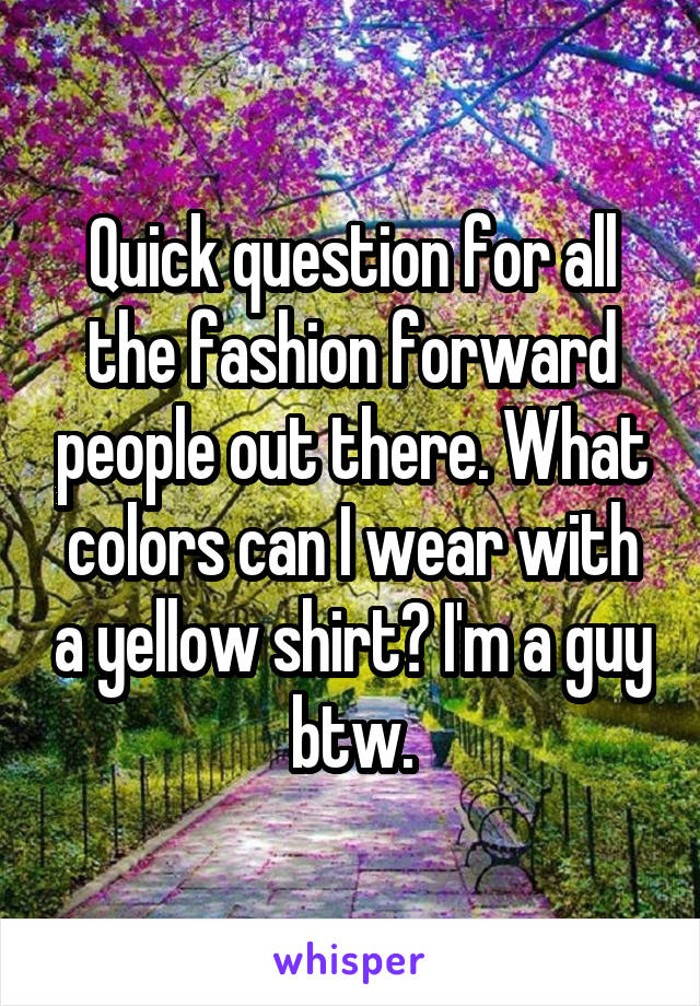 Quick question for all the fashion forward people out there. What colors can I wear with a yellow shirt? I'm a guy btw.