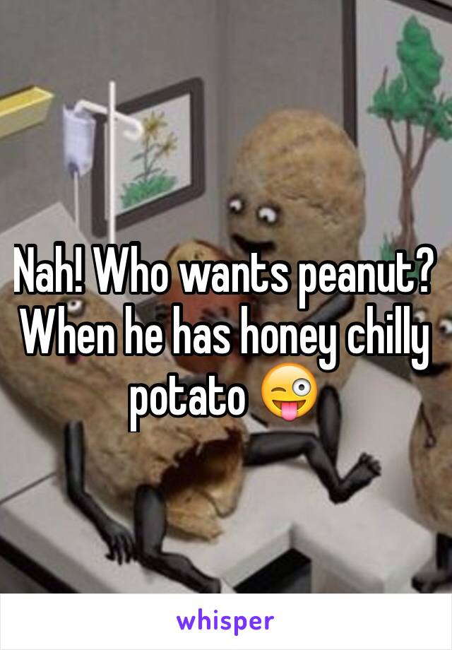 Nah! Who wants peanut? When he has honey chilly potato 😜