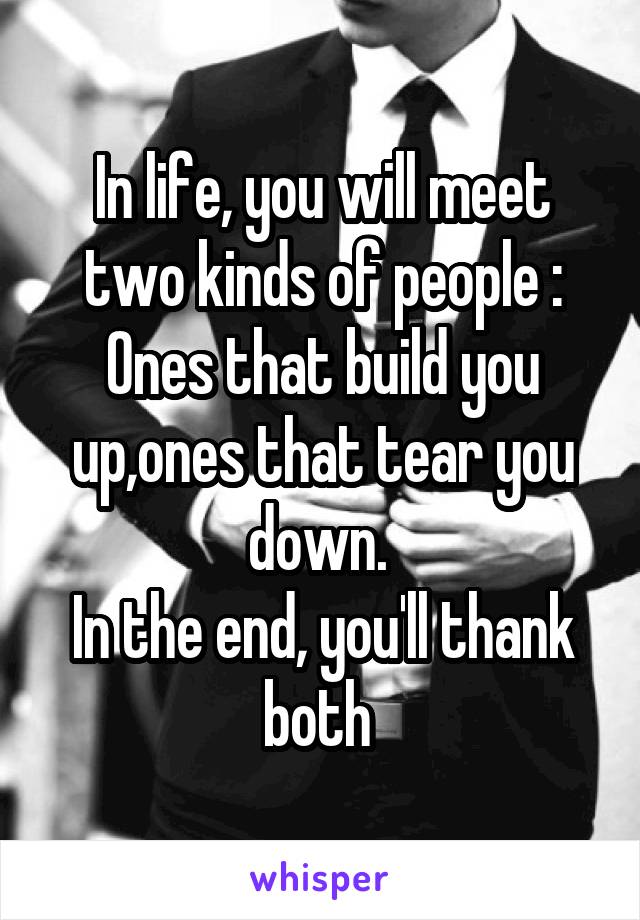 In life, you will meet two kinds of people : Ones that build you up,ones that tear you down. 
In the end, you'll thank both 