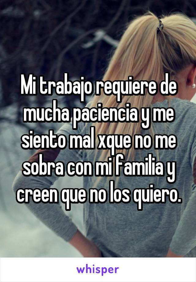 Mi trabajo requiere de mucha paciencia y me siento mal xque no me sobra con mi familia y creen que no los quiero.