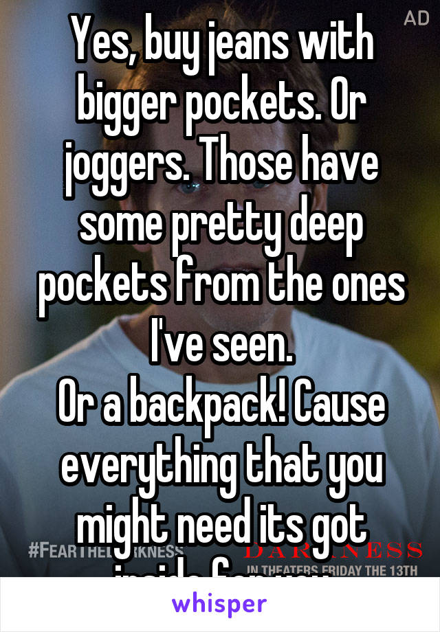 Yes, buy jeans with bigger pockets. Or joggers. Those have some pretty deep pockets from the ones I've seen.
Or a backpack! Cause everything that you might need its got inside for you