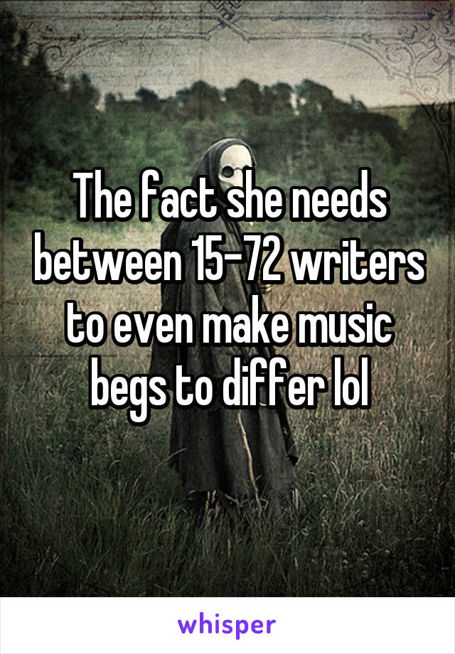 The fact she needs between 15-72 writers to even make music begs to differ lol
