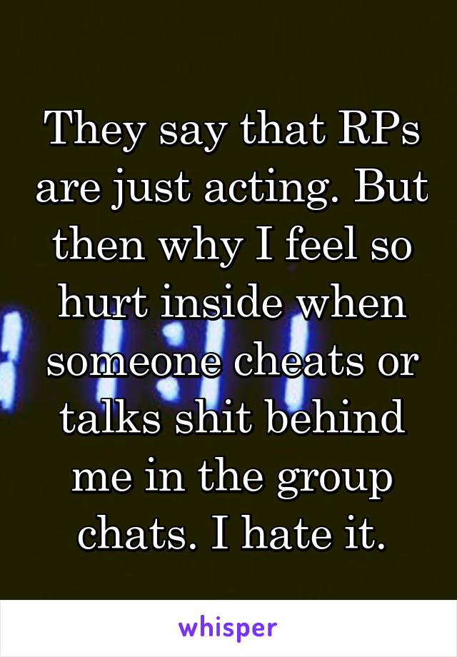 They say that RPs are just acting. But then why I feel so hurt inside when someone cheats or talks shit behind me in the group chats. I hate it.