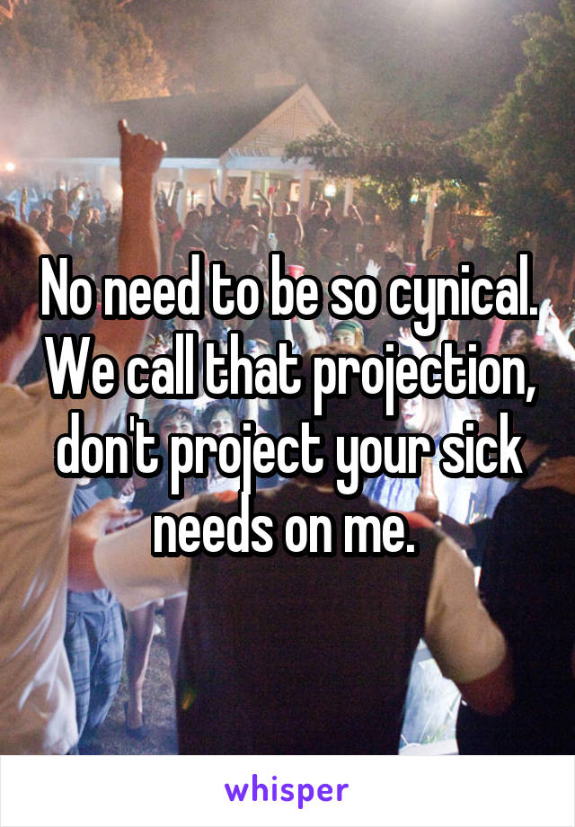 No need to be so cynical. We call that projection, don't project your sick needs on me. 